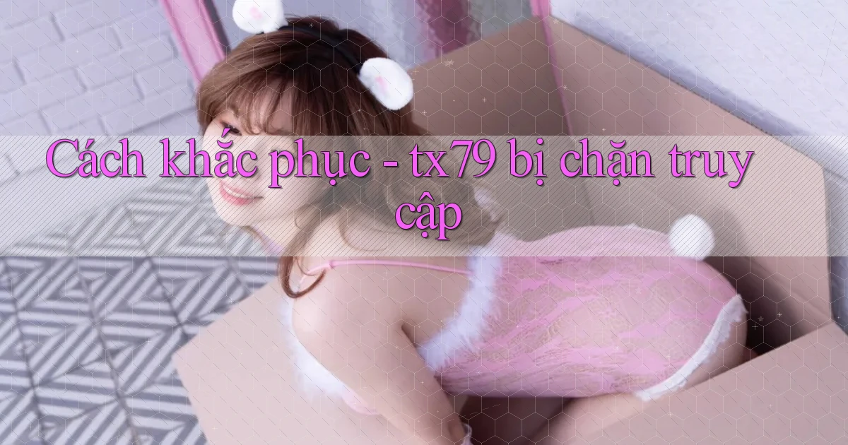 Cách khắc phục   tx79 bị chặn truy cập