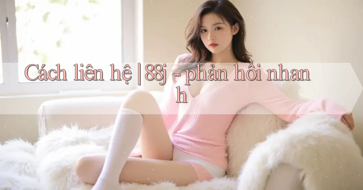 Cách liên hệ 88j   phản hồi nhanh