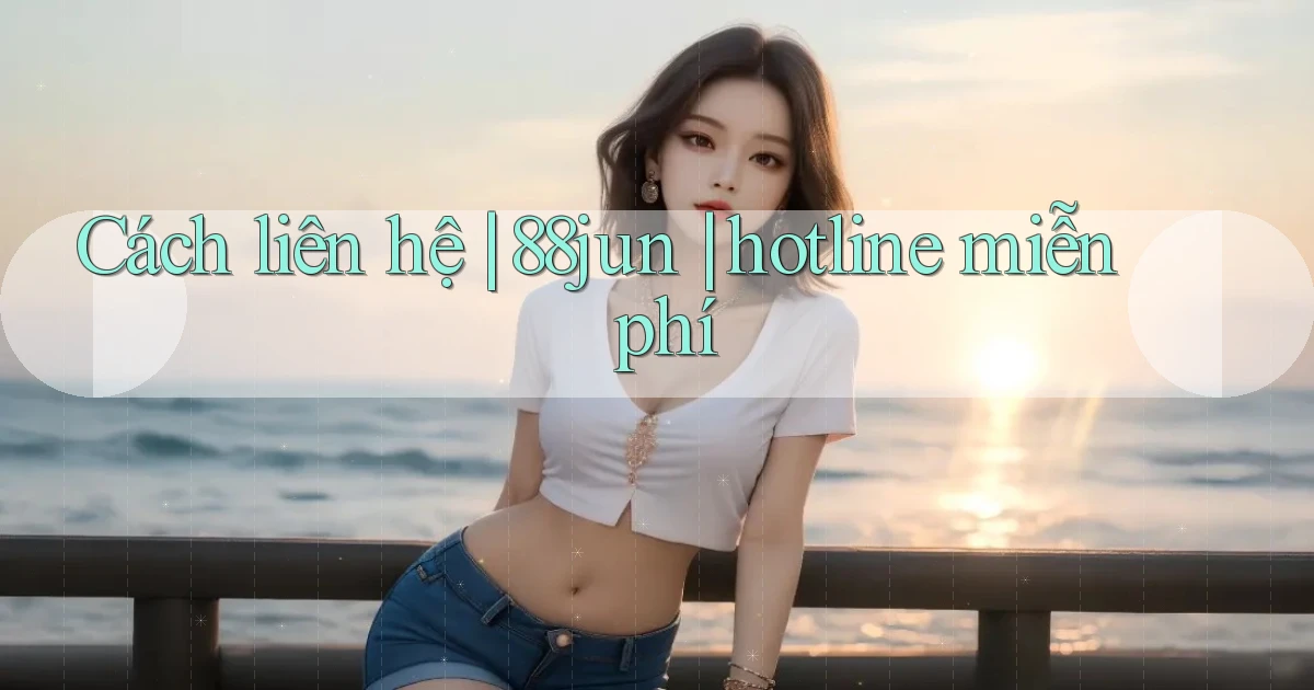 Cách liên hệ 88jun hotline miễn phí