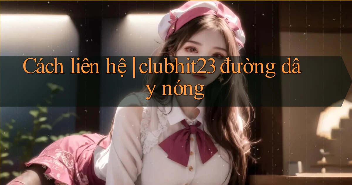 Cách liên hệ clubhit23 đường dây nóng