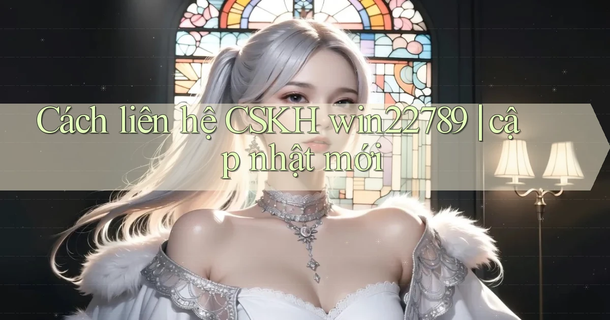 Cách liên hệ CSKH win22789 cập nhật mới