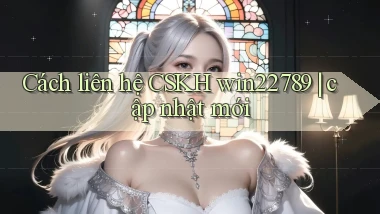 Cách liên hệ CSKH win22789 cập nhật mới