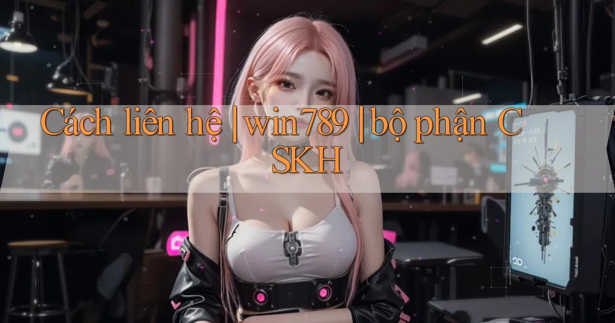 Cách liên hệ win789 bộ phận CSKH