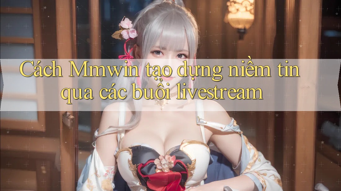 Cách Mmwin tạo dựng niềm tin qua các buổi livestream