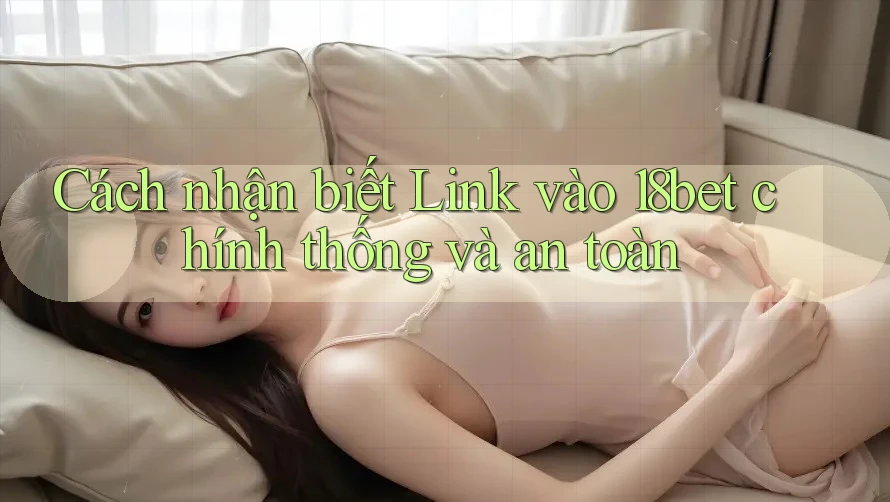 Cách nhận biết Link vào 18bet chính thống và an toàn