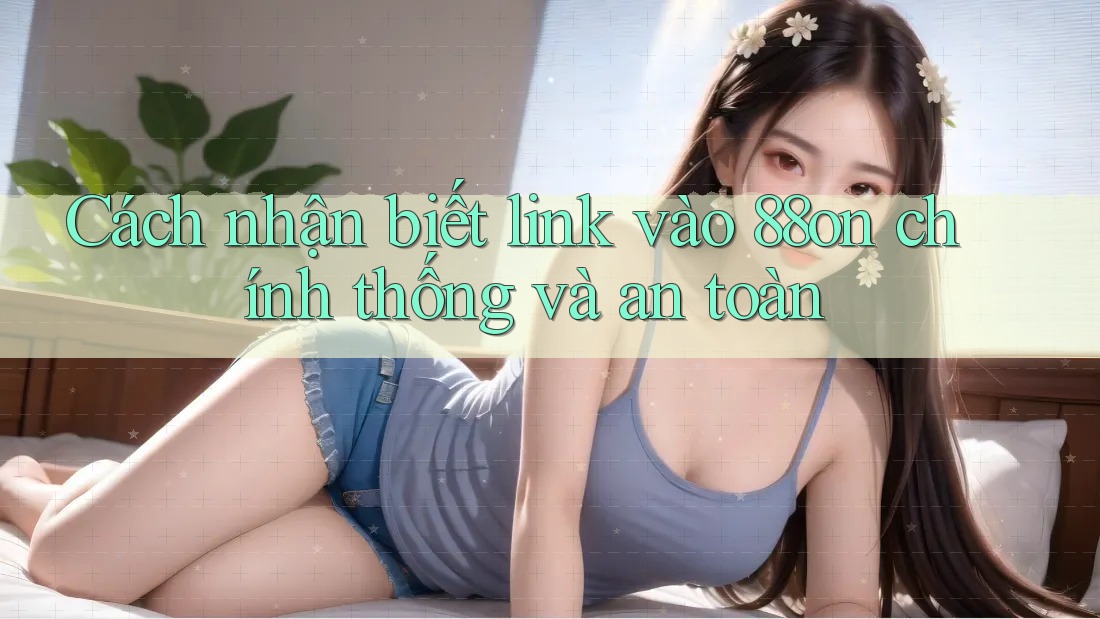 Cách nhận biết link vào 88on chính thống và an toàn Cách nhận biết link vào 88on chính thống và an toàn
