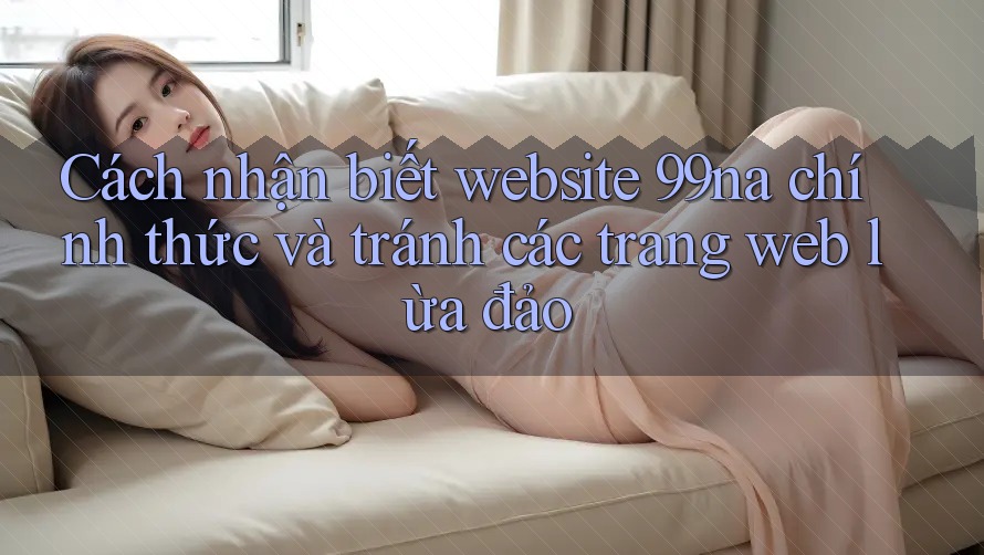 Cách nhận biết website 99na chính thức và tránh các trang web lừa đảo Cách nhận biết website 99na chính thức và tránh các trang web lừa đảo