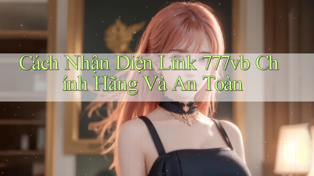 Cách Nhận Diện Link 777vb Chính Hãng Và An Toàn Cách Nhận Diện Link 777vb Chính Hãng Và An Toàn
