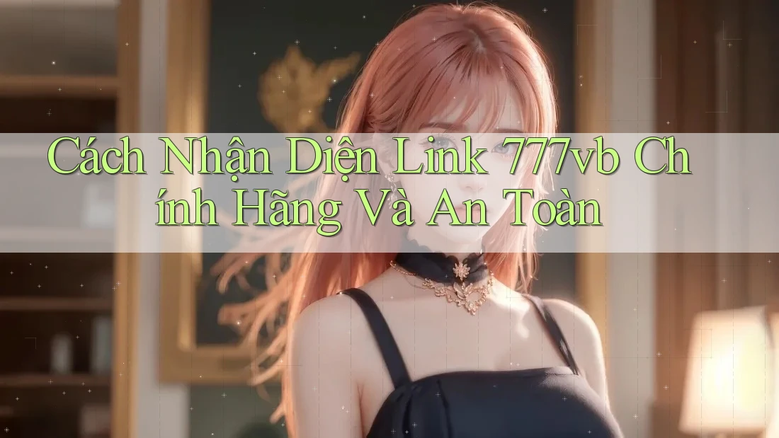 Cách Nhận Diện Link 777vb Chính Hãng Và An Toàn Cách Nhận Diện Link 777vb Chính Hãng Và An Toàn