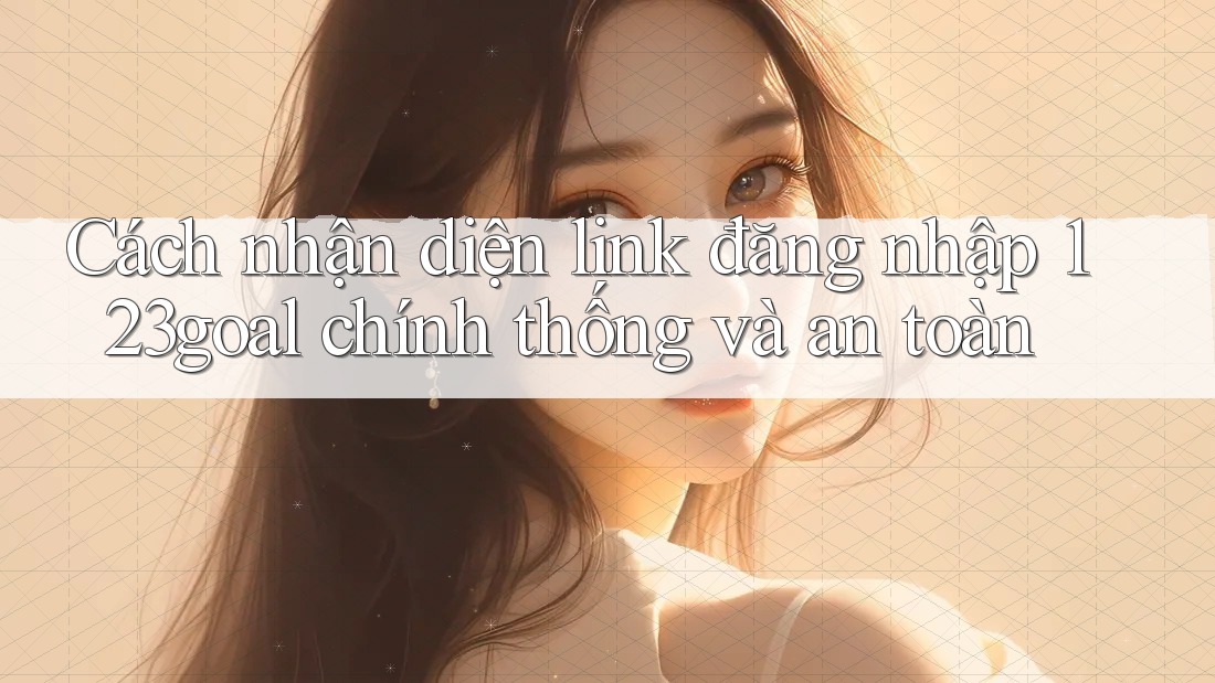 Cách nhận diện link đăng nhập 123goal chính thống và an toàn