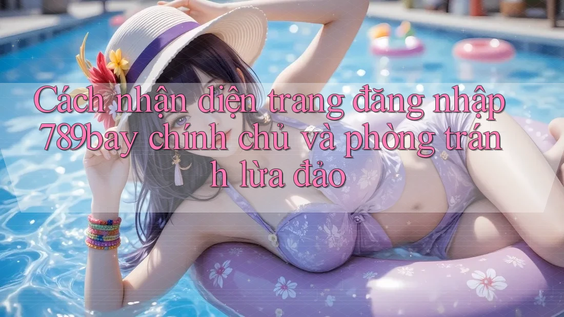 Cách nhận diện trang đăng nhập 789bay chính chủ và phòng tránh lừa đảo Cách nhận diện trang đăng nhập 789bay chính chủ và phòng tránh lừa đảo