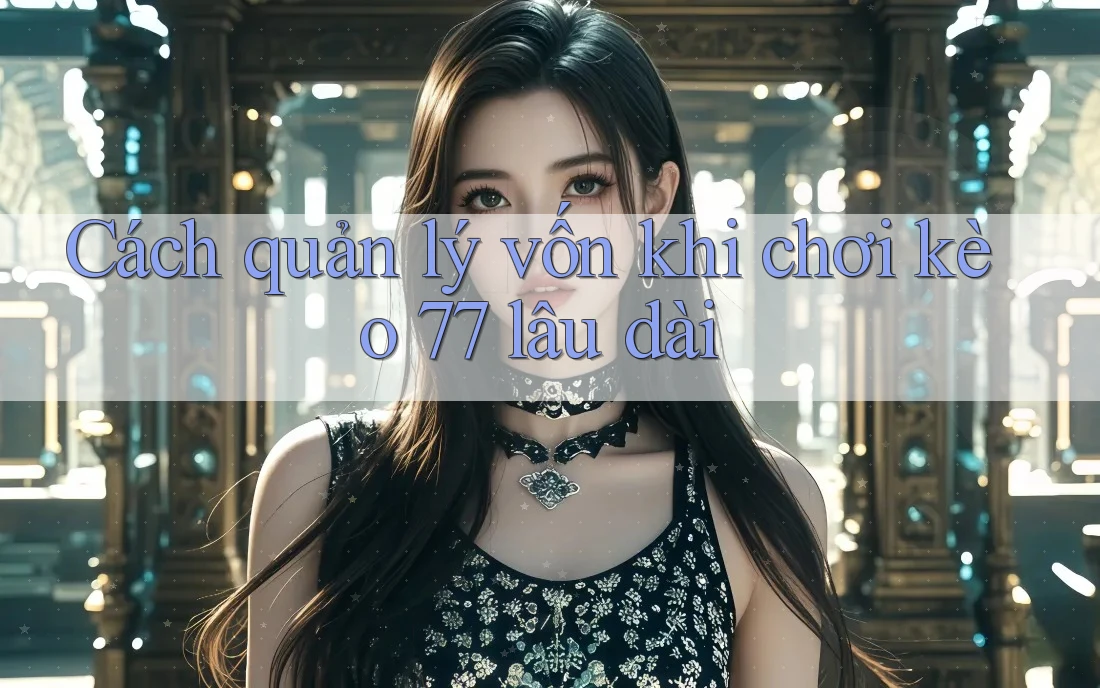 Cách quản lý vốn khi chơi kèo 77 lâu dài