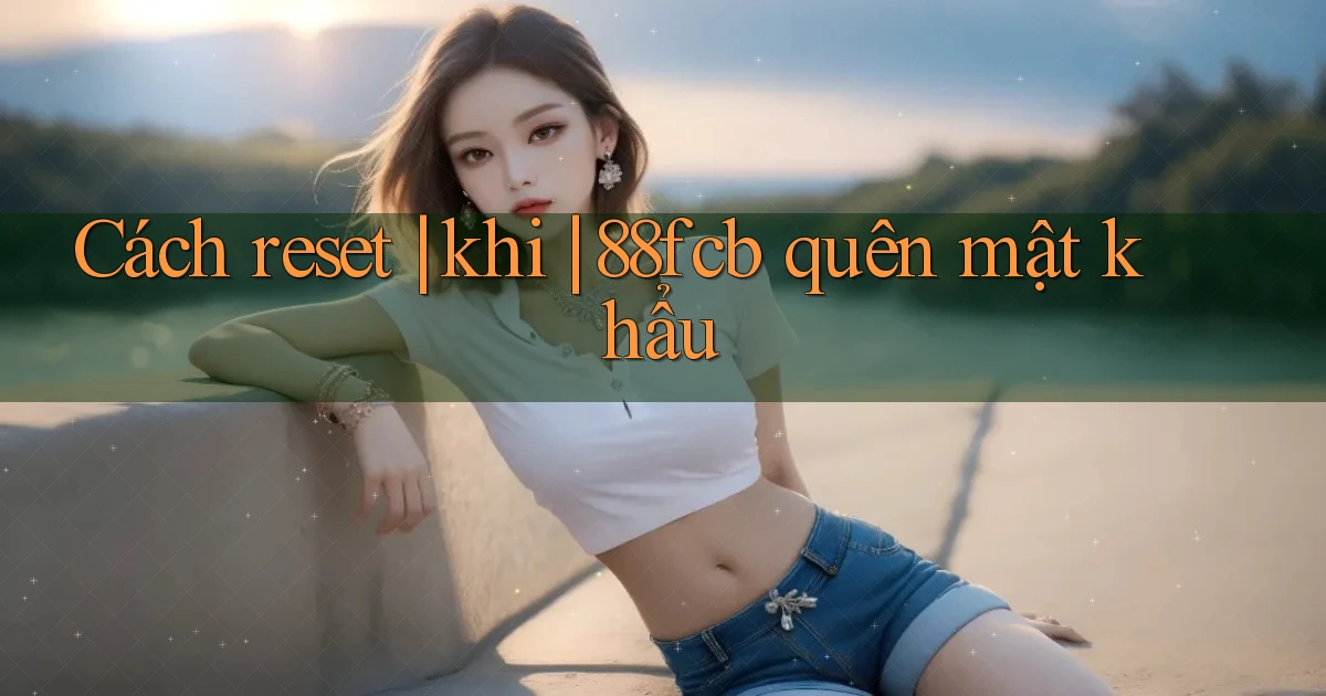 Cách reset khi 88fcb quên mật khẩu