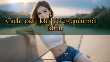 Cách reset khi 88fcb quên mật khẩu
