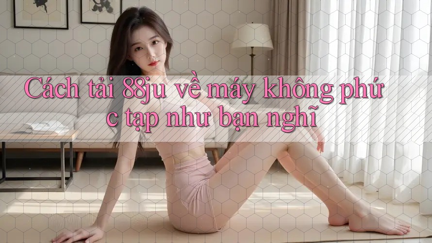 Cách tải 88ju về máy không phức tạp như bạn nghĩ Cách tải 88ju về máy không phức tạp như bạn nghĩ