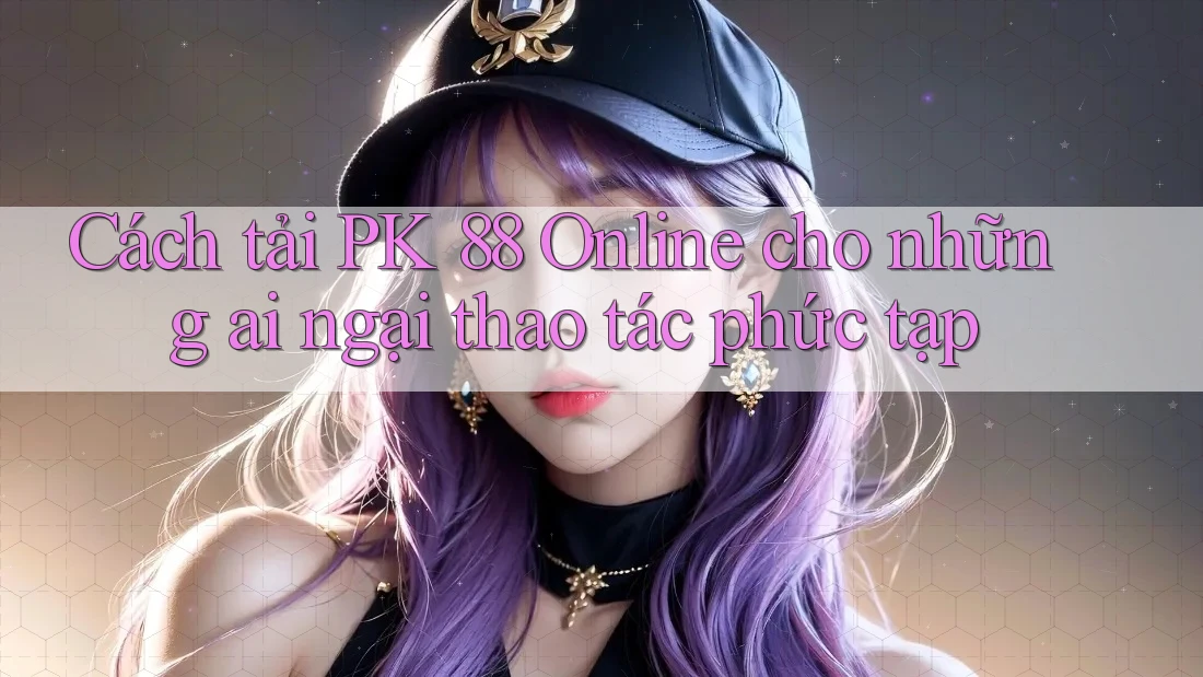 Cách tải PK 88 Online cho những ai ngại thao tác phức tạp Cách tải PK 88 Online cho những ai ngại thao tác phức tạp