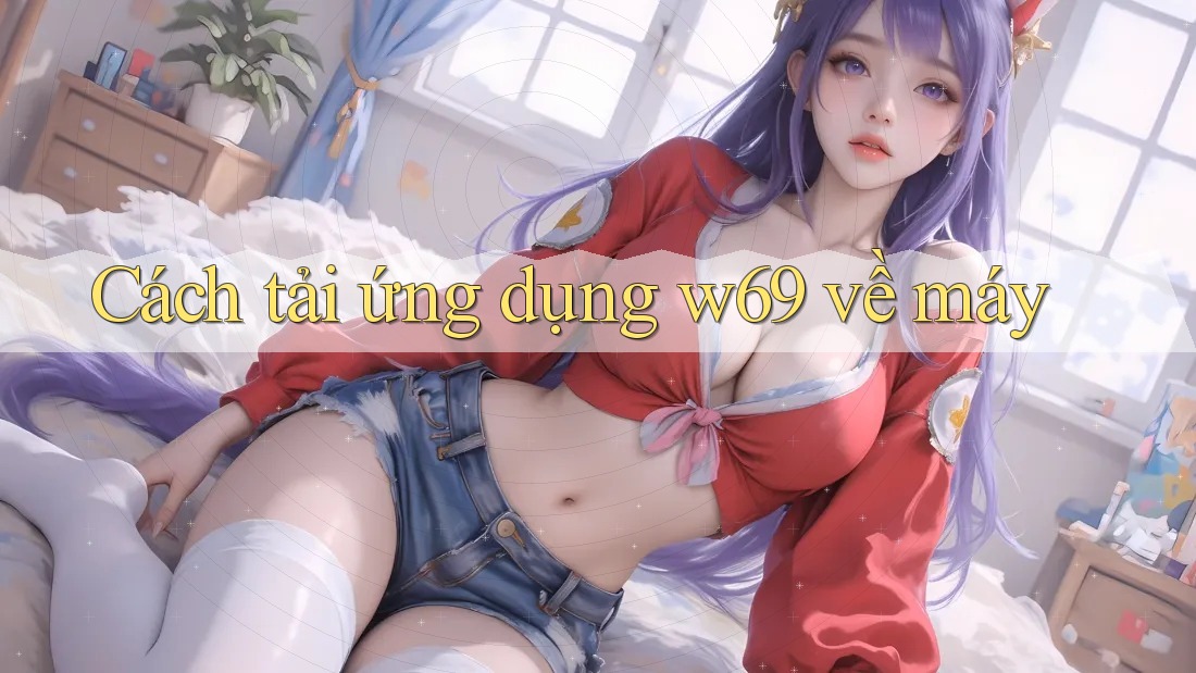 Cách tải ứng dụng w69 về máy Cách tải ứng dụng w69 về máy