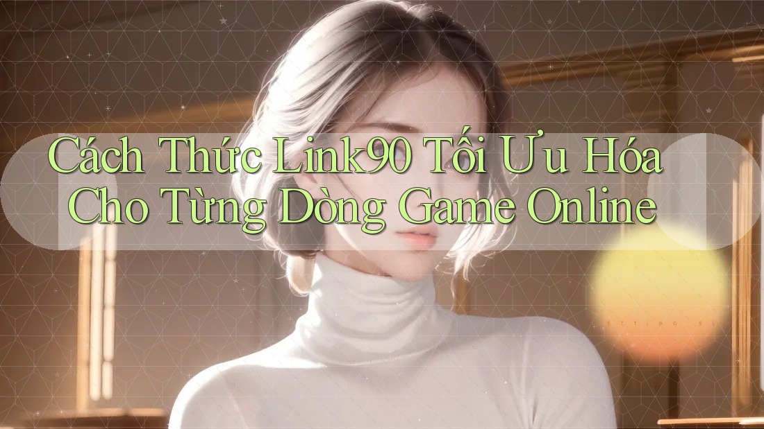 Cách Thức Link90 Tối Ưu Hóa Cho Từng Dòng Game Online Cách Thức Link90 Tối Ưu Hóa Cho Từng Dòng Game Online