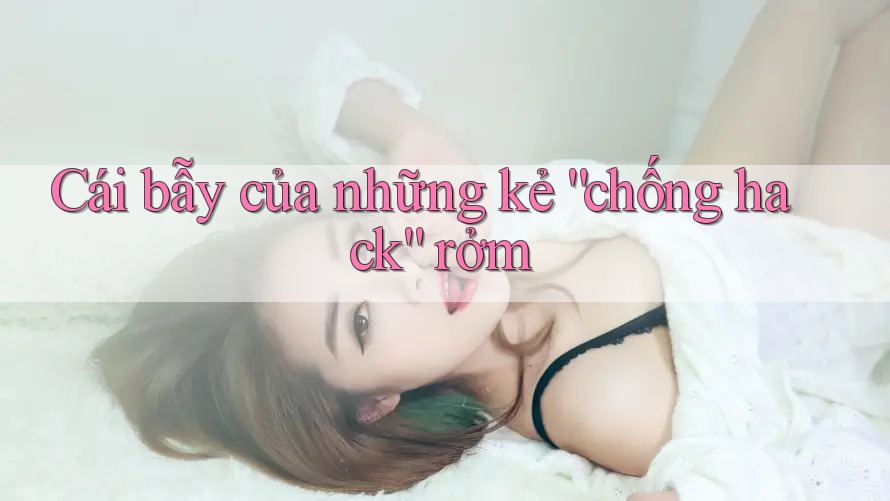 Cái bẫy của những kẻ “chống hack” rởm