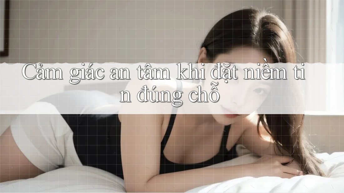 Cảm giác an tâm khi đặt niềm tin đúng chỗ Cảm giác an tâm khi đặt niềm tin đúng chỗ