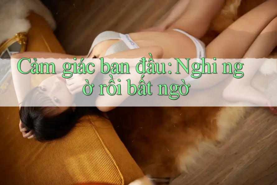 Cảm giác ban đầu: Nghi ngờ rồi bất ngờ Cảm giác ban đầu: Nghi ngờ rồi bất ngờ