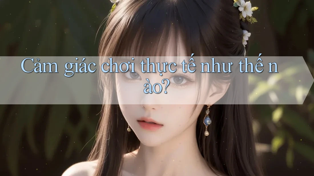 Cảm giác chơi thực tế như thế nào? Cảm giác chơi thực tế như thế nào?