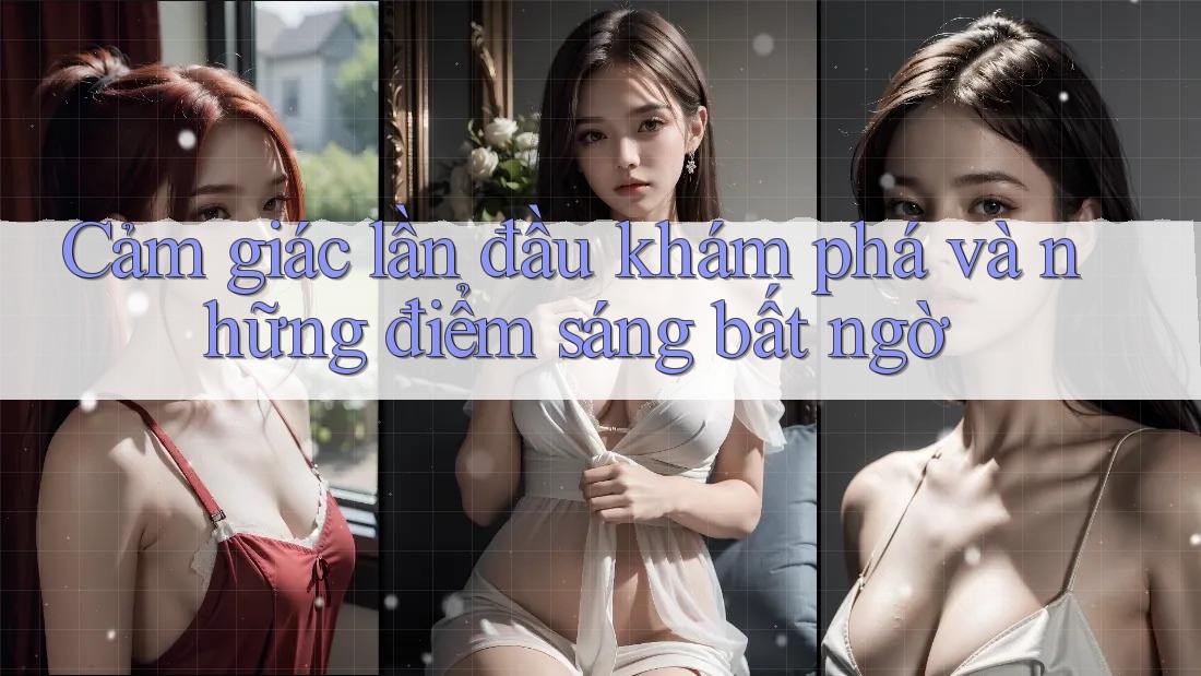Cảm giác lần đầu khám phá và những điểm sáng bất ngờ