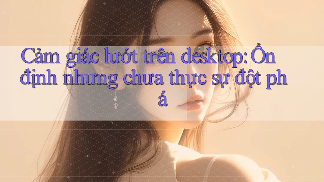 Cảm giác lướt trên desktop: Ổn định nhưng chưa thực sự đột phá Cảm giác lướt trên desktop: Ổn định nhưng chưa thực sự đột phá
