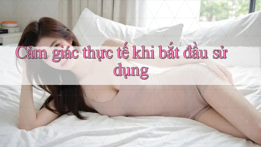 Cảm giác thực tế khi bắt đầu sử dụng Cảm giác thực tế khi bắt đầu sử dụng