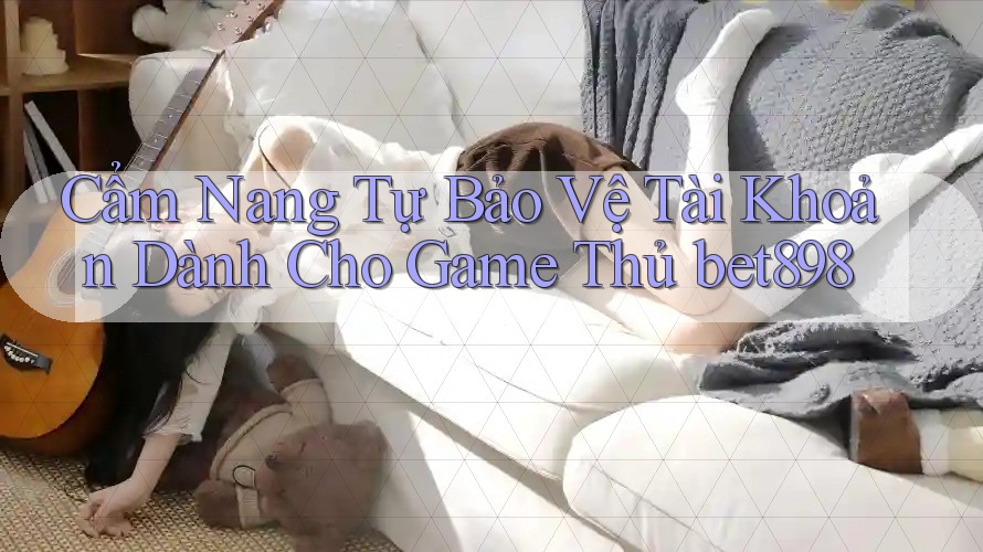 Cẩm Nang Tự Bảo Vệ Tài Khoản Dành Cho Game Thủ bet898 Cẩm Nang Tự Bảo Vệ Tài Khoản Dành Cho Game Thủ bet898