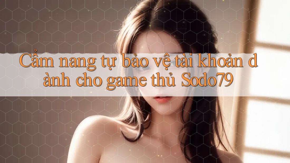 Cẩm nang tự bảo vệ tài khoản dành cho game thủ Sodo79 Cẩm nang tự bảo vệ tài khoản dành cho game thủ Sodo79