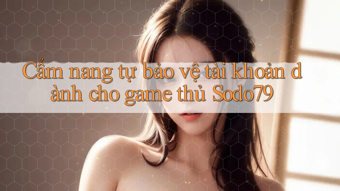 Cẩm nang tự bảo vệ tài khoản dành cho game thủ Sodo79