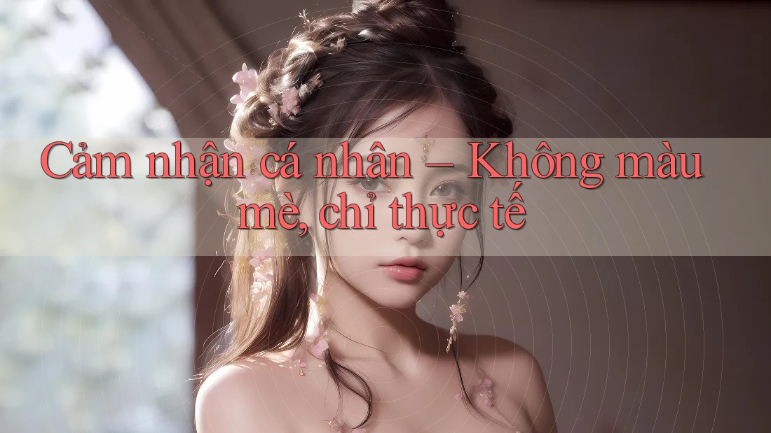 Cảm nhận cá nhân – Không màu mè, chỉ thực tế Cảm nhận cá nhân – Không màu mè, chỉ thực tế