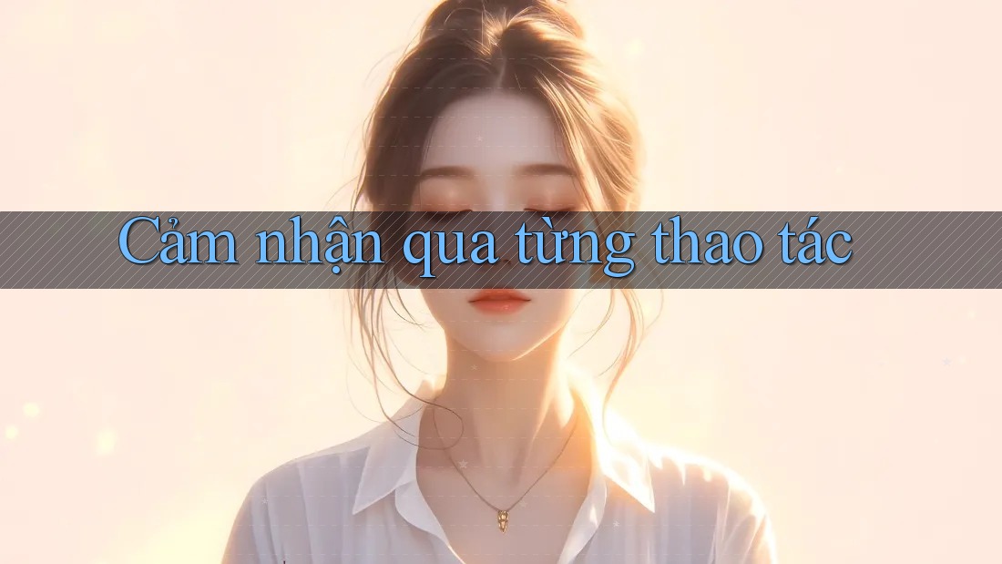 Cảm nhận qua từng thao tác Cảm nhận qua từng thao tác