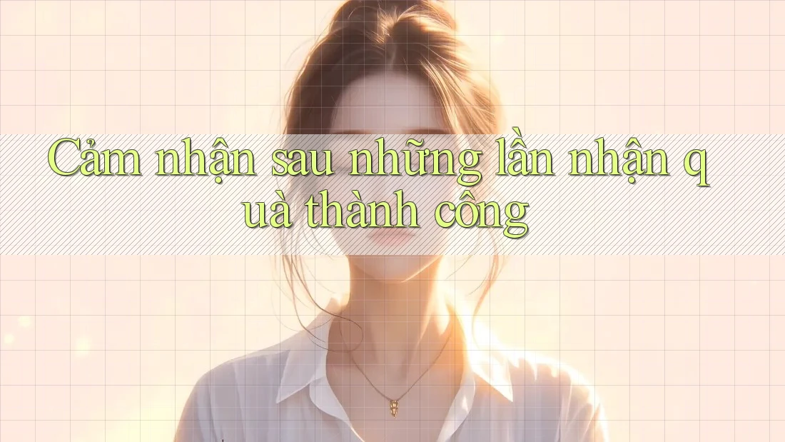 Cảm nhận sau những lần nhận quà thành công Cảm nhận sau những lần nhận quà thành công