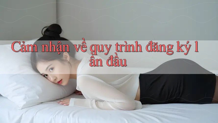 Cảm nhận về quy trình đăng ký lần đầu