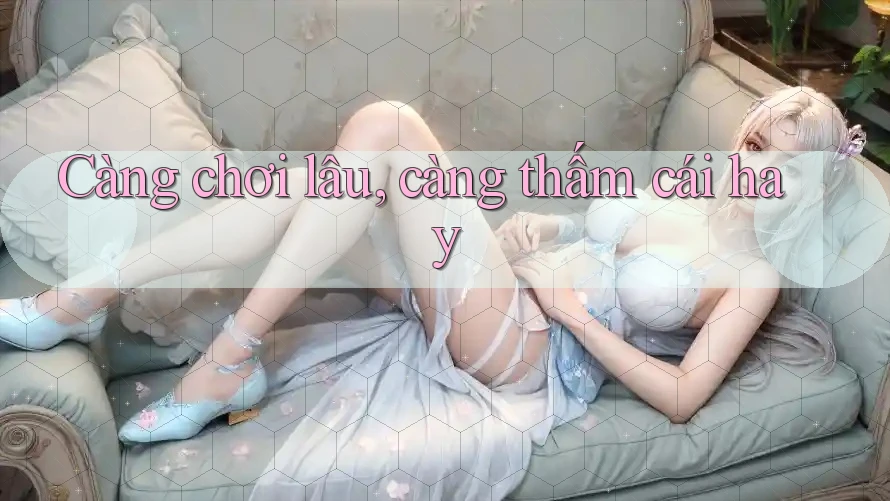 Càng chơi lâu, càng thấm cái hay Càng chơi lâu, càng thấm cái hay
