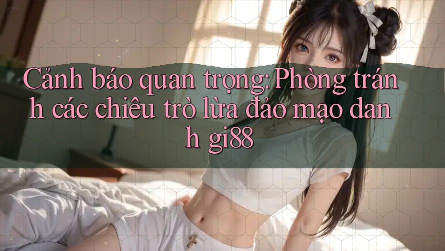 Cảnh báo quan trọng: Phòng tránh các chiêu trò lừa đảo mạo danh gi88