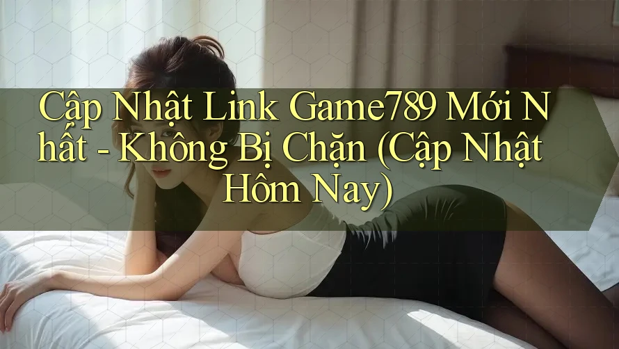 Cập Nhật Link Game789 Mới Nhất - Không Bị Chặn (Cập Nhật Hôm Nay) Cập Nhật Link Game789 Mới Nhất - Không Bị Chặn (Cập Nhật Hôm Nay)
