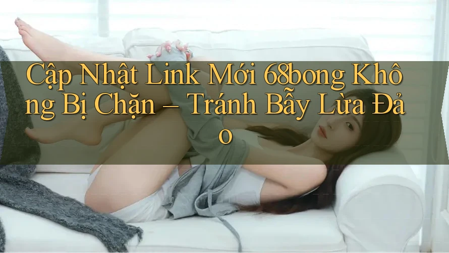 Cập Nhật Link Mới 68bong Không Bị Chặn – Tránh Bẫy Lừa Đảo Cập Nhật Link Mới 68bong Không Bị Chặn – Tránh Bẫy Lừa Đảo