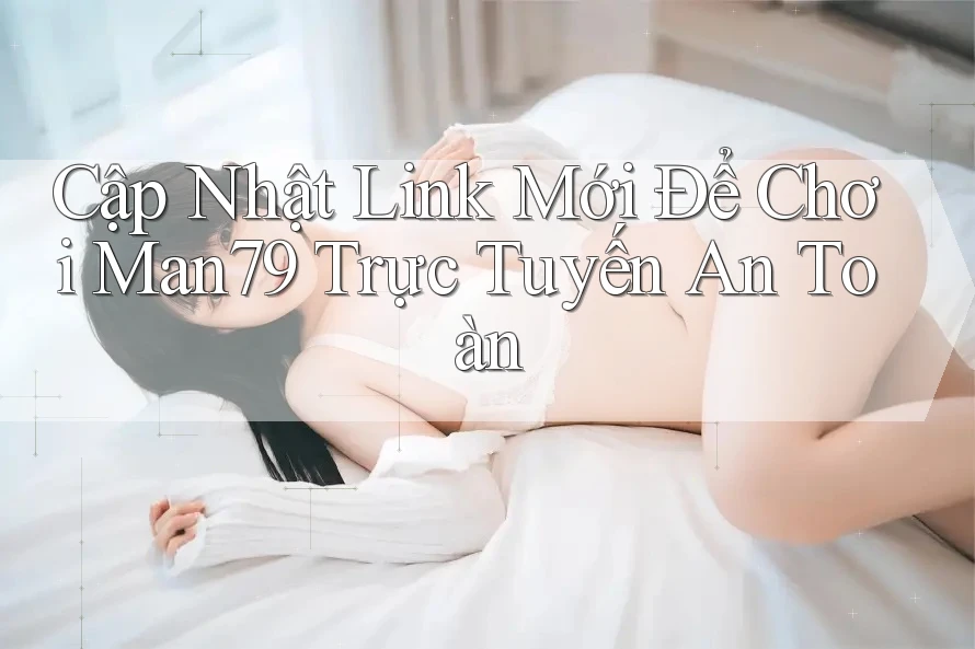 Cập Nhật Link Mới Để Chơi Man79 Trực Tuyến An Toàn