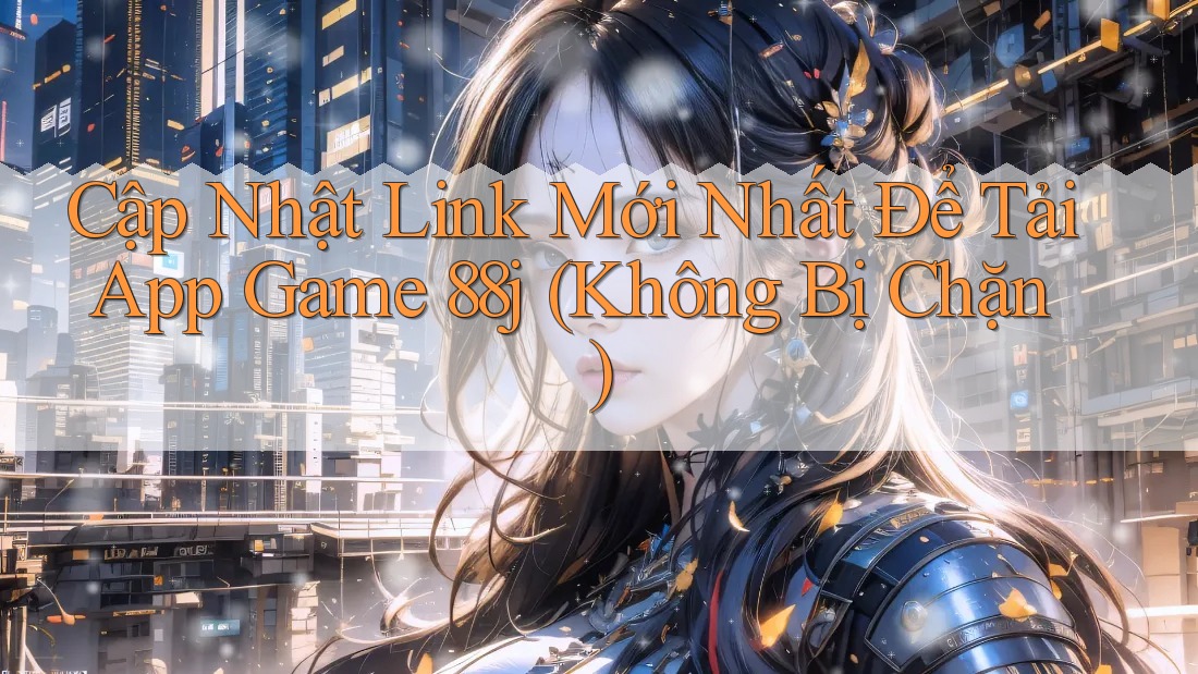 Cập Nhật Link Mới Nhất Để Tải App Game 88j (Không Bị Chặn) Cập Nhật Link Mới Nhất Để Tải App Game 88j (Không Bị Chặn)