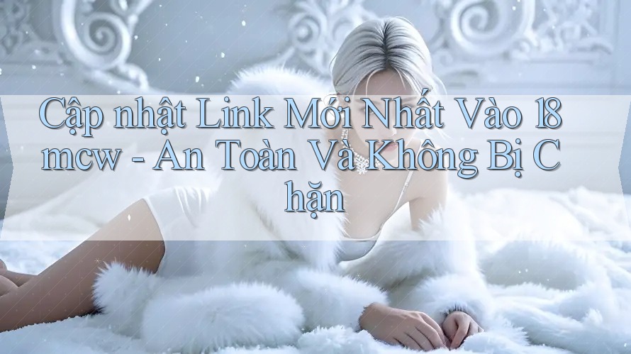Cập nhật Link Mới Nhất Vào 18mcw - An Toàn Và Không Bị Chặn
