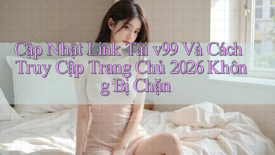 Cập Nhật Link Tải v99 Và Cách Truy Cập Trang Chủ 2026 Không Bị Chặn Cập Nhật Link Tải v99 Và Cách Truy Cập Trang Chủ 2026 Không Bị Chặn
