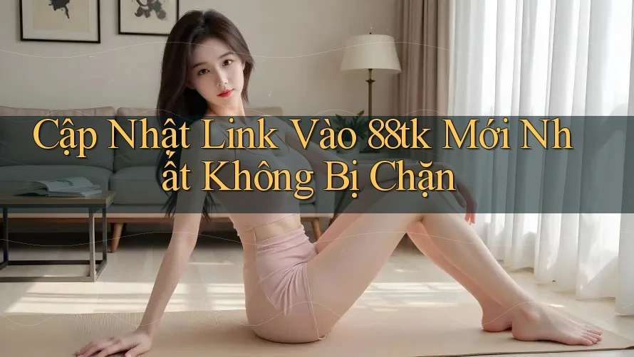 Cập Nhật Link Vào 88tk Mới Nhất Không Bị Chặn
