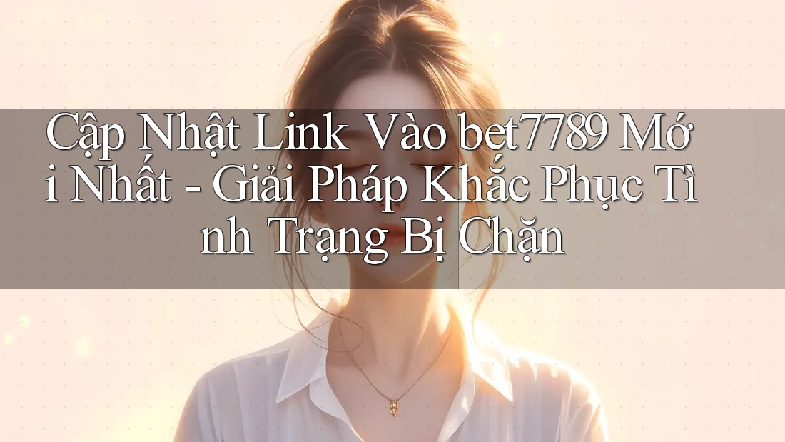 Cập Nhật Link Vào bet7789 Mới Nhất - Giải Pháp Khắc Phục Tình Trạng Bị Chặn Cập Nhật Link Vào bet7789 Mới Nhất - Giải Pháp Khắc Phục Tình Trạng Bị Chặn