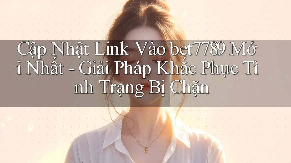 Cập Nhật Link Vào bet7789 Mới Nhất - Giải Pháp Khắc Phục Tình Trạng Bị Chặn Cập Nhật Link Vào bet7789 Mới Nhất - Giải Pháp Khắc Phục Tình Trạng Bị Chặn