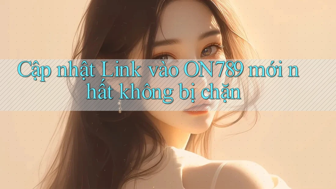 Cập nhật Link vào ON789 mới nhất không bị chặn Cập nhật Link vào ON789 mới nhất không bị chặn