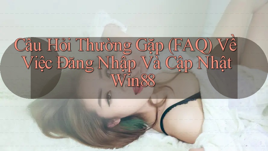 Câu Hỏi Thường Gặp (FAQ) Về Việc Đăng Nhập Và Cập Nhật Win88 Câu Hỏi Thường Gặp (FAQ) Về Việc Đăng Nhập Và Cập Nhật Win88
