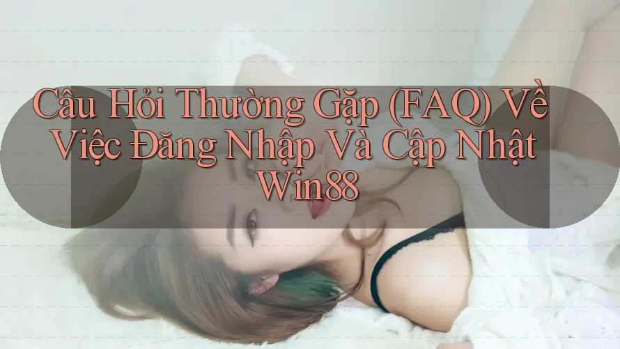 Câu Hỏi Thường Gặp (FAQ) Về Việc Đăng Nhập Và Cập Nhật Win88